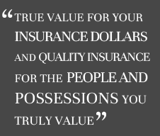 True value for your insurance dollars and quality insurance for the people and possessions you truly value